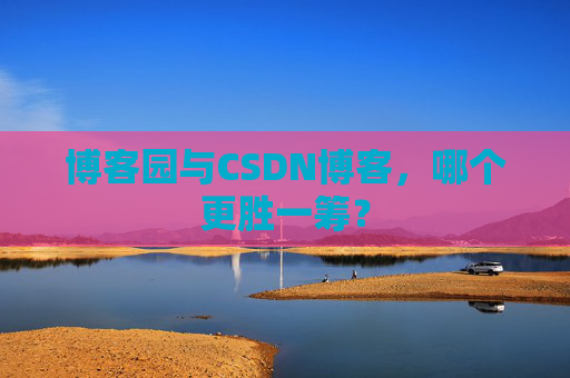 博客园与CSDN博客，哪个更胜一筹？